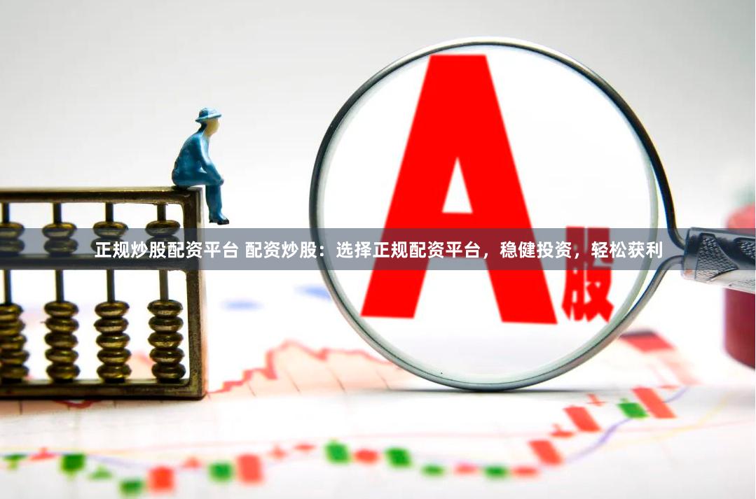 正规炒股配资平台 配资炒股：选择正规配资平台，稳健投资，轻松获利