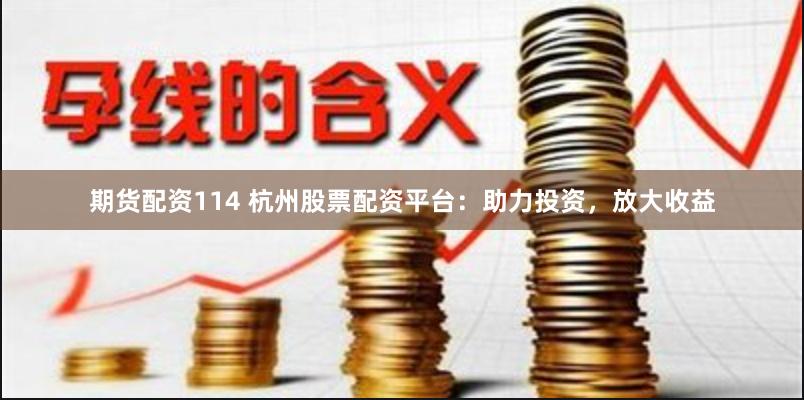 期货配资114 杭州股票配资平台：助力投资，放大收益