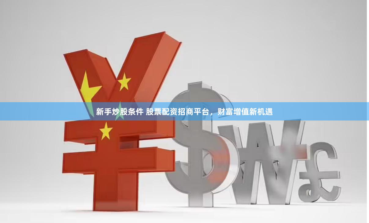 新手炒股条件 股票配资招商平台，财富增值新机遇