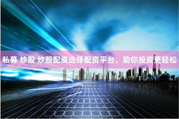 私募 炒股 炒股配资选择配资平台，助你投资更轻松