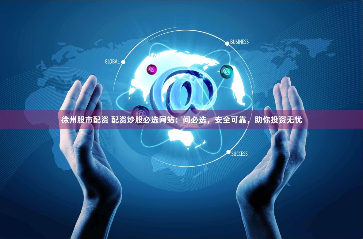 徐州股市配资 配资炒股必选网站：问必选，安全可靠，助你投资无忧