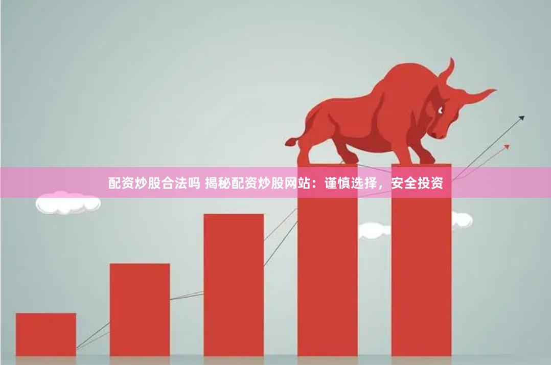 配资炒股合法吗 揭秘配资炒股网站：谨慎选择，安全投资