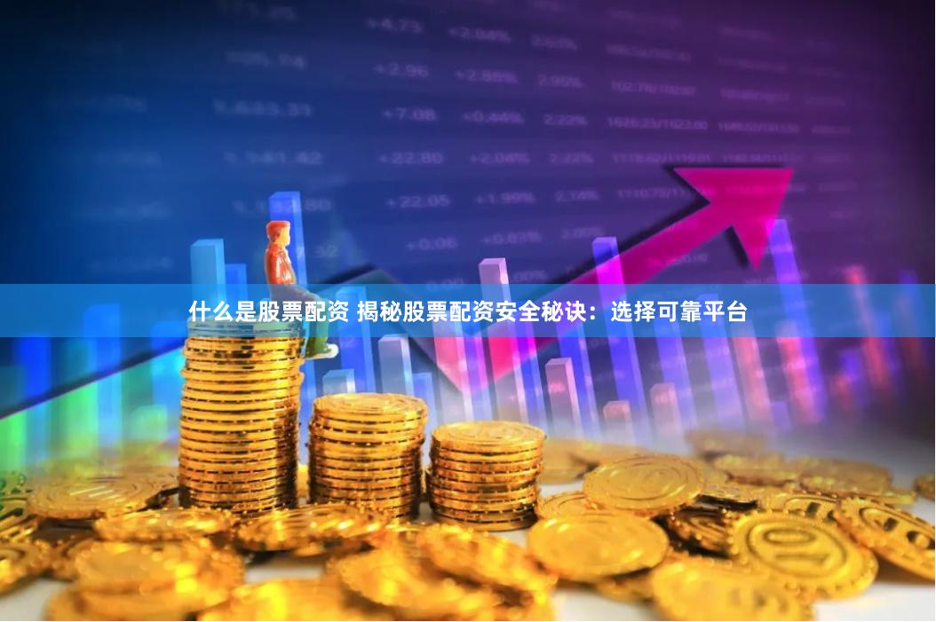 什么是股票配资 揭秘股票配资安全秘诀：选择可靠平台