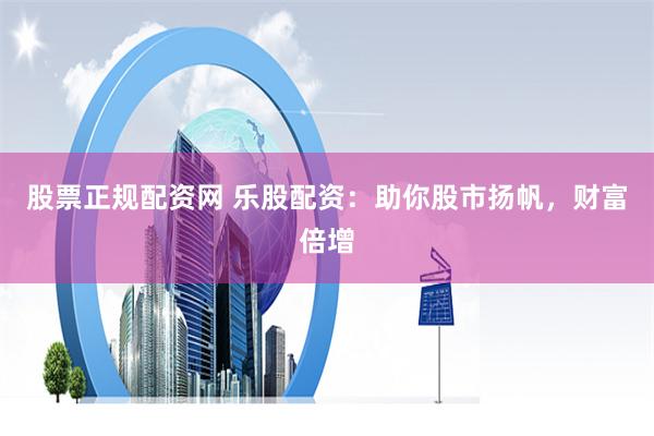 股票正规配资网 乐股配资：助你股市扬帆，财富倍增