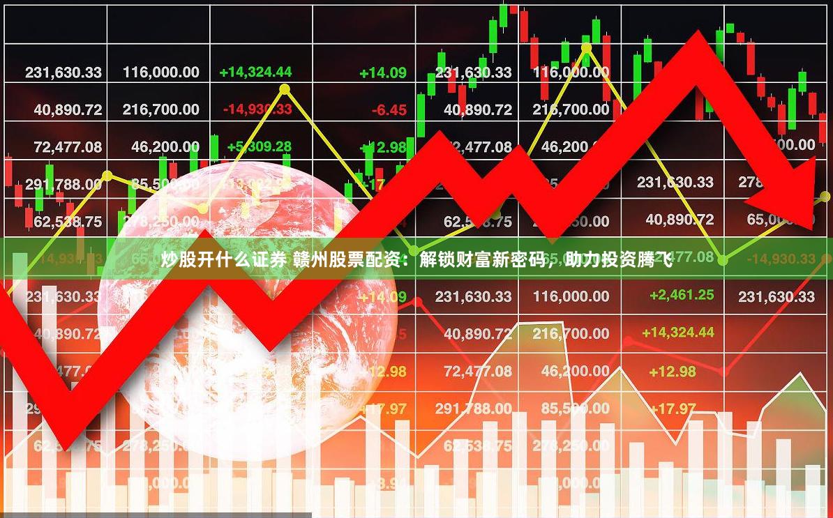 炒股开什么证券 赣州股票配资：解锁财富新密码，助力投资腾飞