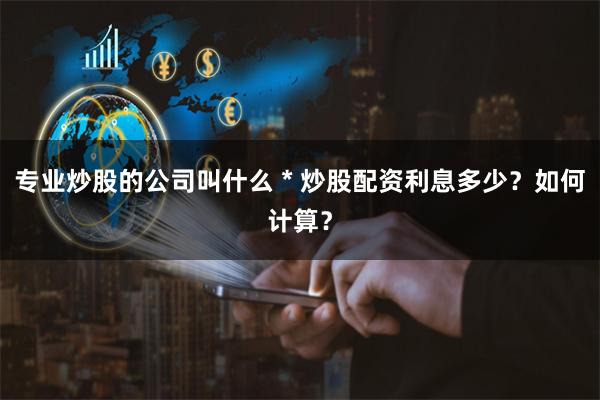 专业炒股的公司叫什么 * 炒股配资利息多少？如何计算？