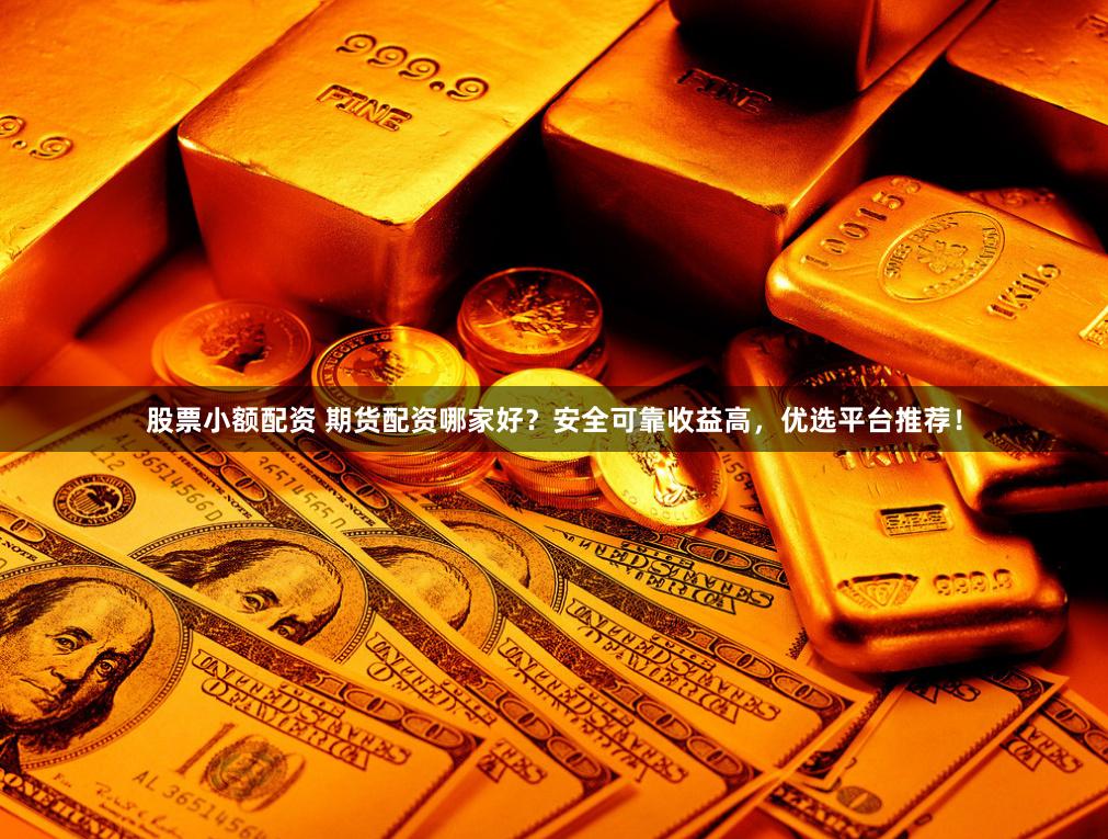 股票小额配资 期货配资哪家好？安全可靠收益高，优选平台推荐！