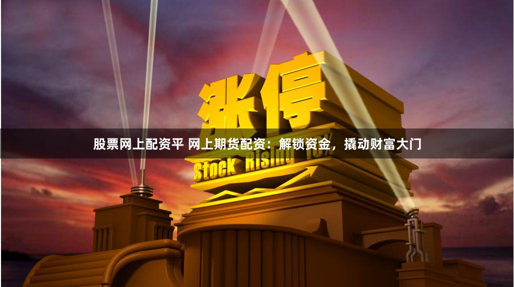 股票网上配资平 网上期货配资：解锁资金，撬动财富大门