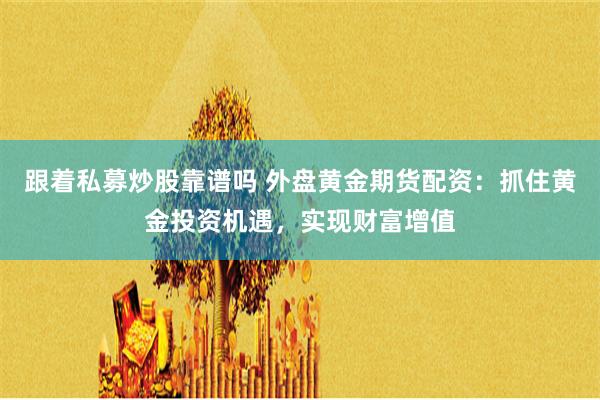 跟着私募炒股靠谱吗 外盘黄金期货配资：抓住黄金投资机遇，实现财富增值