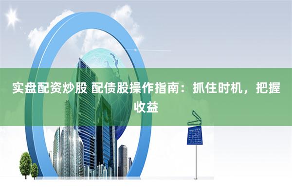 实盘配资炒股 配债股操作指南：抓住时机，把握收益