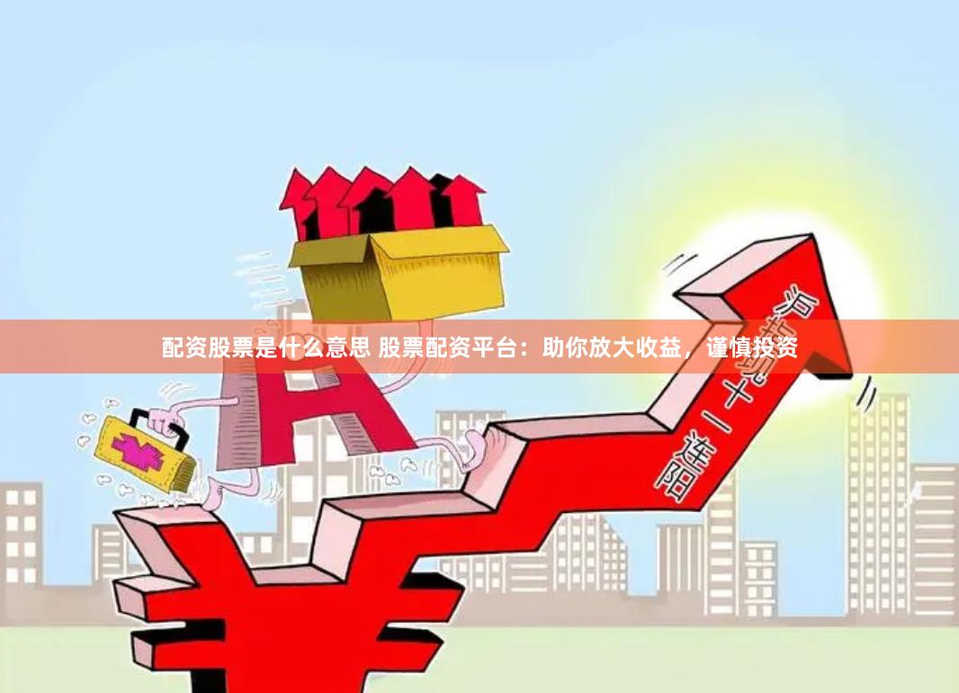 配资股票是什么意思 股票配资平台：助你放大收益，谨慎投资