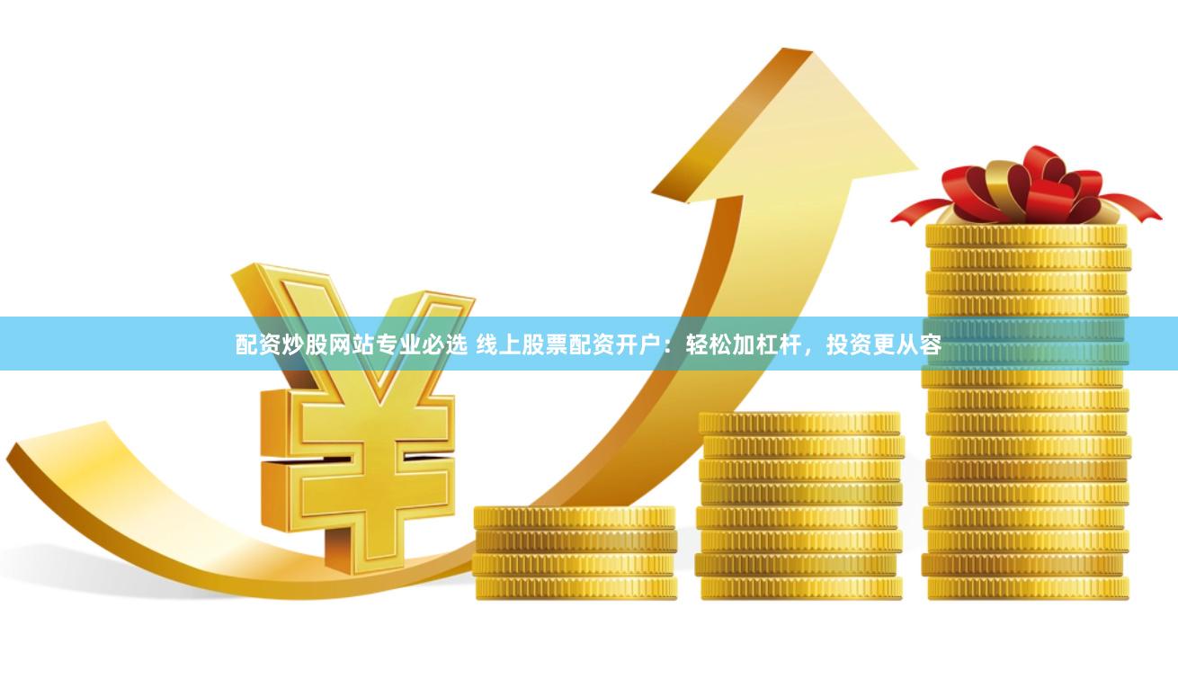 配资炒股网站专业必选 线上股票配资开户：轻松加杠杆，投资更从容