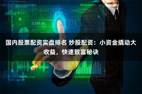 国内股票配资实盘排名 炒股配资：小资金撬动大收益，快速致富秘诀