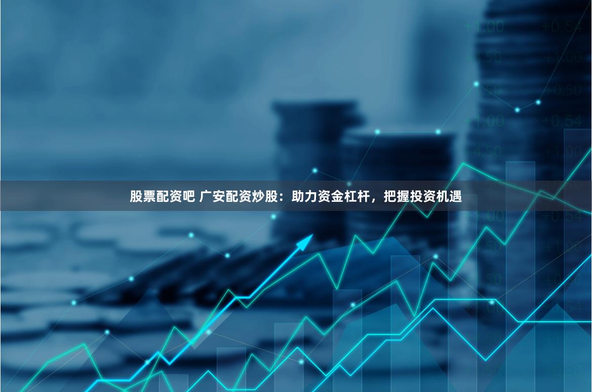 股票配资吧 广安配资炒股：助力资金杠杆，把握投资机遇