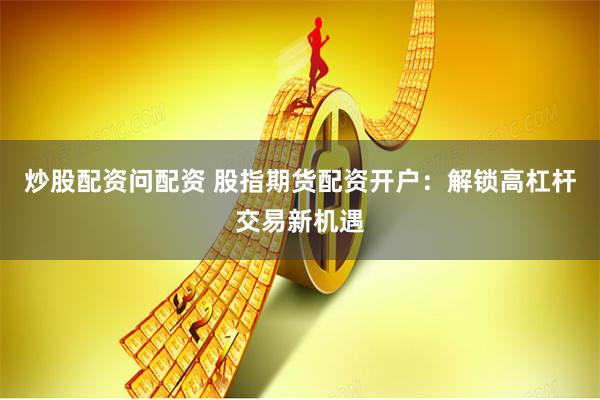 炒股配资问配资 股指期货配资开户：解锁高杠杆交易新机遇