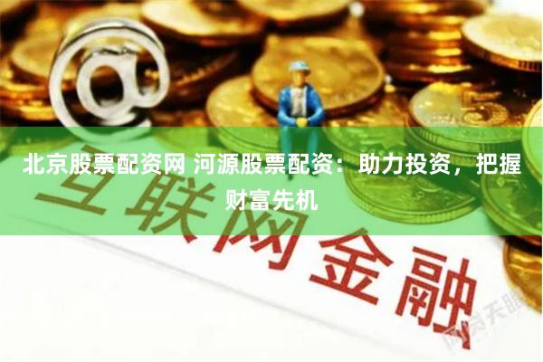 北京股票配资网 河源股票配资：助力投资，把握财富先机