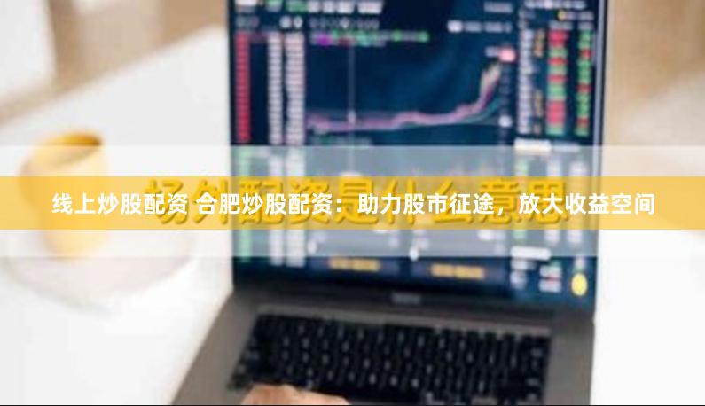 线上炒股配资 合肥炒股配资：助力股市征途，放大收益空间