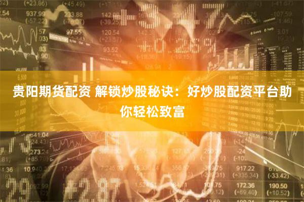 贵阳期货配资 解锁炒股秘诀：好炒股配资平台助你轻松致富