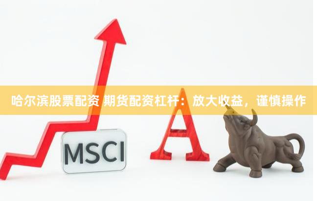 哈尔滨股票配资 期货配资杠杆：放大收益，谨慎操作