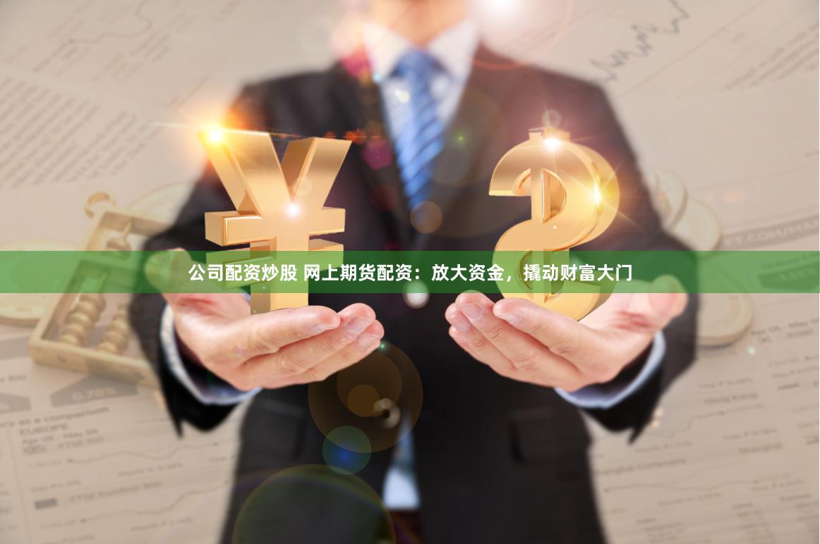 公司配资炒股 网上期货配资：放大资金，撬动财富大门