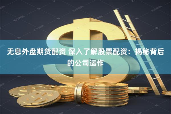 无息外盘期货配资 深入了解股票配资：揭秘背后的公司运作