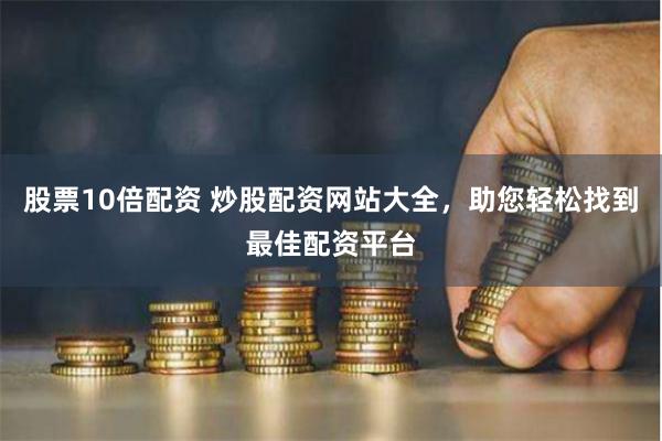 股票10倍配资 炒股配资网站大全，助您轻松找到最佳配资平台