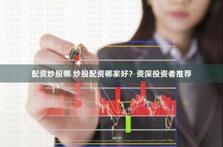 配资炒股哪 炒股配资哪家好？资深投资者推荐