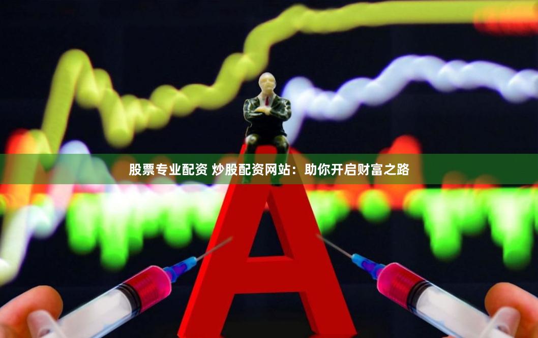 股票专业配资 炒股配资网站：助你开启财富之路