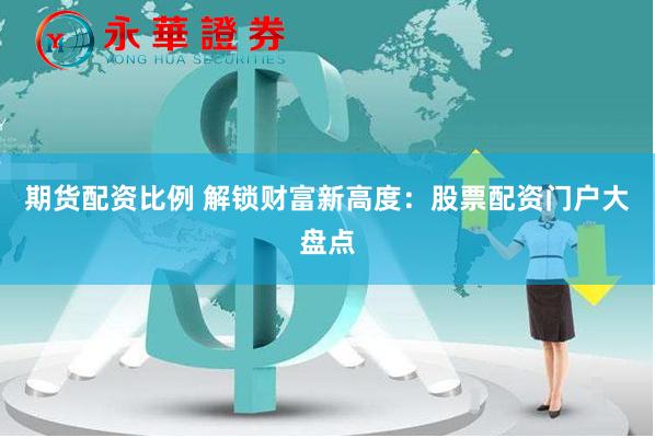 期货配资比例 解锁财富新高度：股票配资门户大盘点