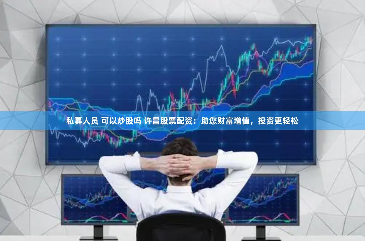 私募人员 可以炒股吗 许昌股票配资：助您财富增值，投资更轻松
