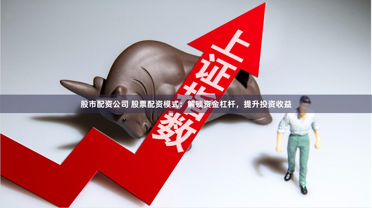 股市配资公司 股票配资模式：解锁资金杠杆，提升投资收益