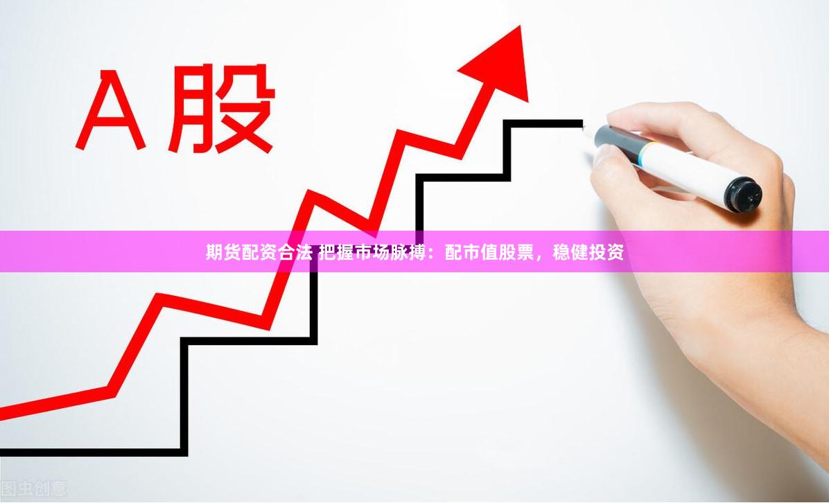 期货配资合法 把握市场脉搏：配市值股票，稳健投资