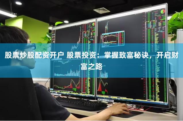 股票炒股配资开户 股票投资：掌握致富秘诀，开启财富之路