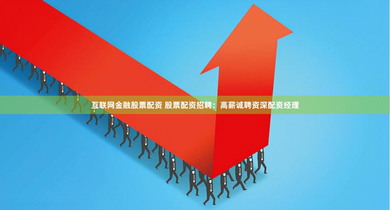 互联网金融股票配资 股票配资招聘：高薪诚聘资深配资经理