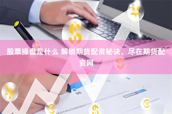 股票操盘是什么 解锁期货配资秘诀，尽在期货配资网
