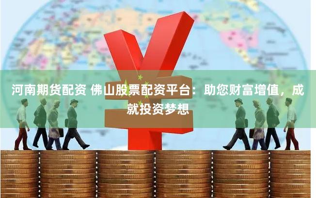 河南期货配资 佛山股票配资平台：助您财富增值，成就投资梦想