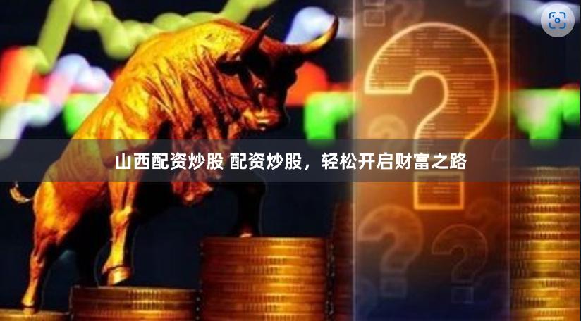 山西配资炒股 配资炒股，轻松开启财富之路