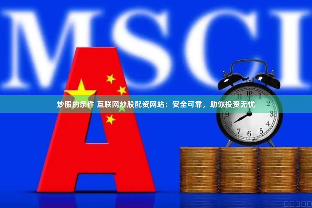 炒股的条件 互联网炒股配资网站：安全可靠，助你投资无忧