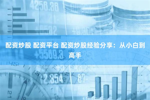 配资炒股 配资平台 配资炒股经验分享：从小白到高手