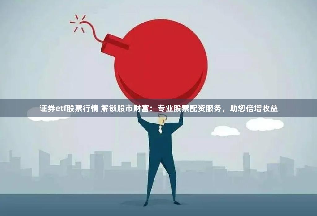 证券etf股票行情 解锁股市财富：专业股票配资服务，助您倍增收益