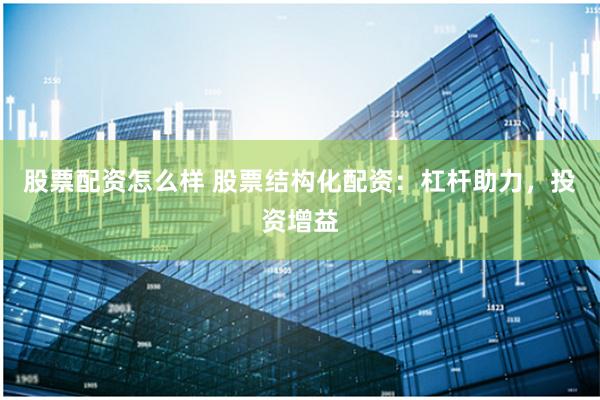 股票配资怎么样 股票结构化配资：杠杆助力，投资增益