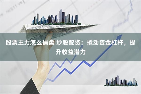 股票主力怎么操盘 炒股配资：撬动资金杠杆，提升收益潜力