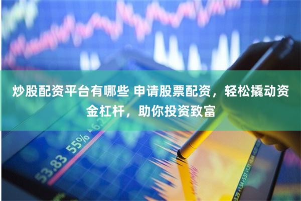 炒股配资平台有哪些 申请股票配资，轻松撬动资金杠杆，助你投资致富