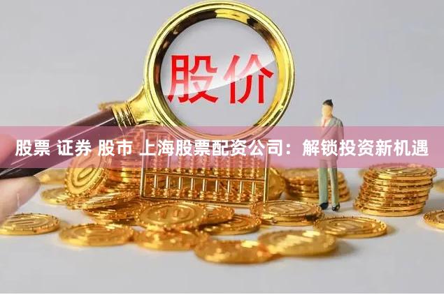 股票 证券 股市 上海股票配资公司：解锁投资新机遇