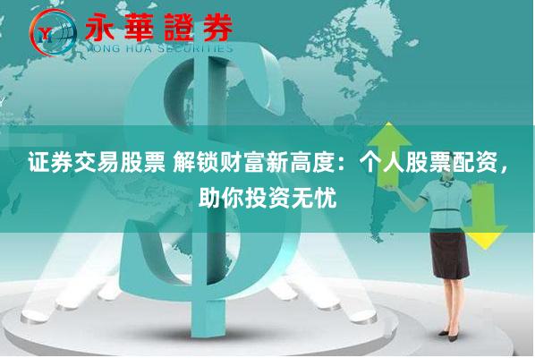 证券交易股票 解锁财富新高度：个人股票配资，助你投资无忧