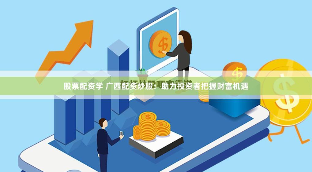 股票配资学 广西配资炒股：助力投资者把握财富机遇