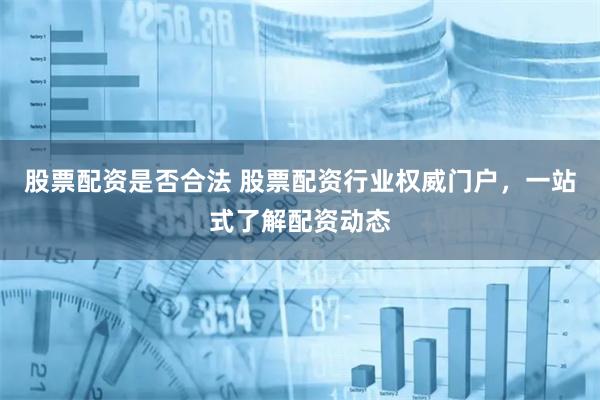 股票配资是否合法 股票配资行业权威门户，一站式了解配资动态