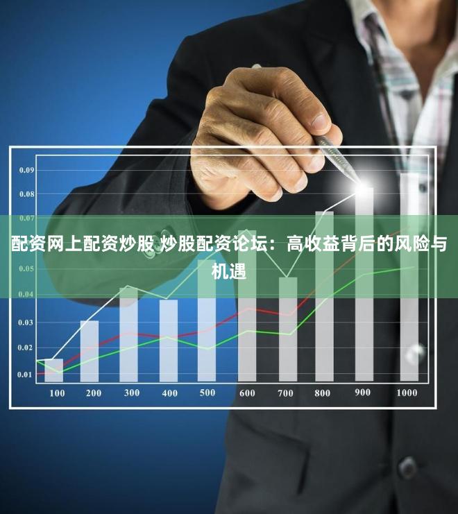 配资网上配资炒股 炒股配资论坛：高收益背后的风险与机遇