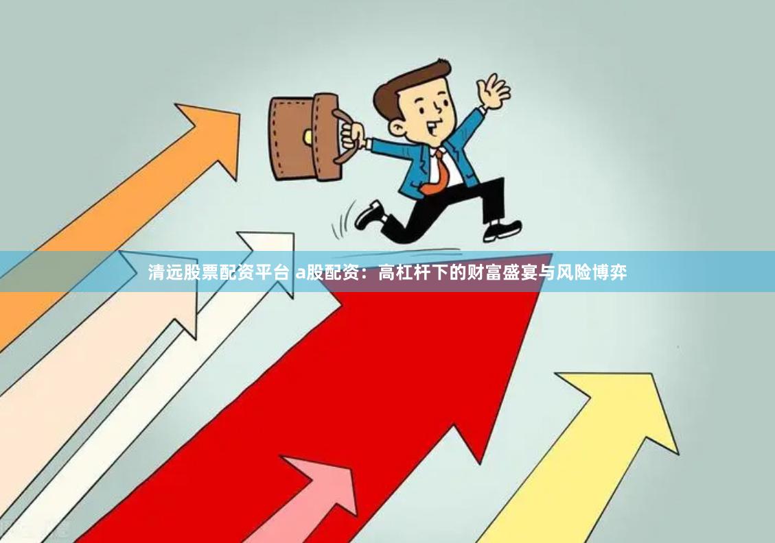 清远股票配资平台 a股配资：高杠杆下的财富盛宴与风险博弈