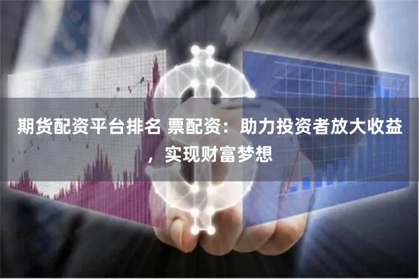 期货配资平台排名 票配资：助力投资者放大收益，实现财富梦想